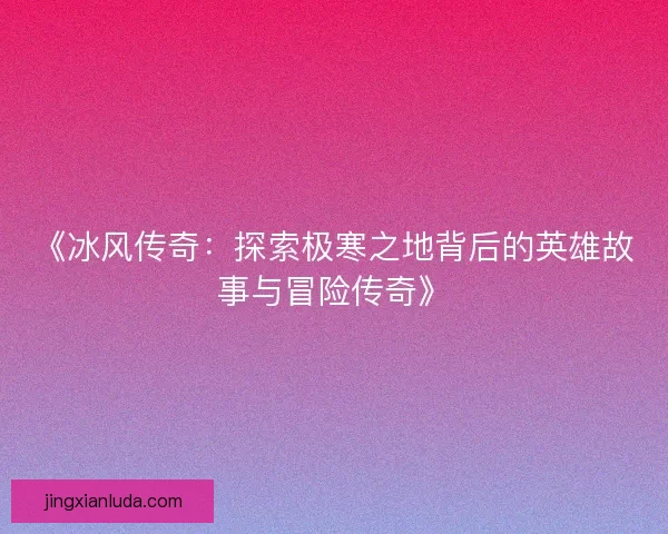 《冰风传奇：探索极寒之地背后的英雄故事与冒险传奇》