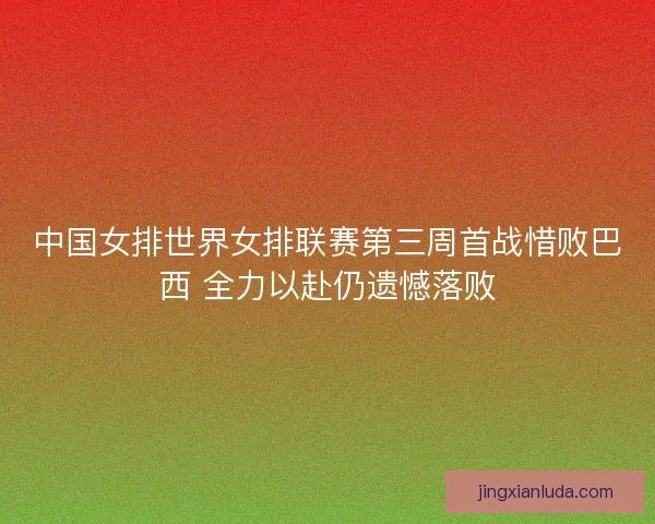 中国女排世界女排联赛第三周首战惜败巴西 全力以赴仍遗憾落败