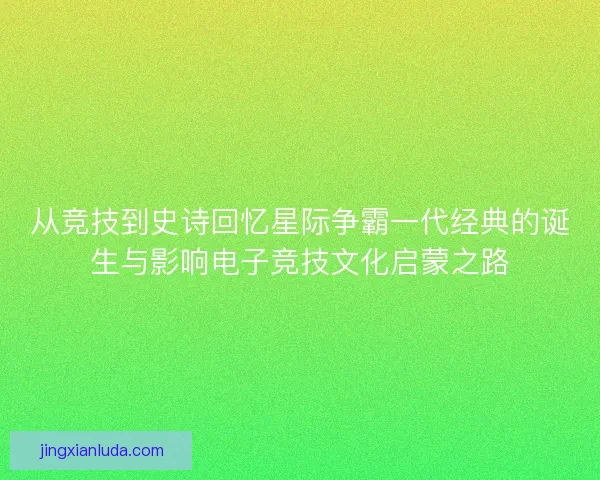 从竞技到史诗回忆星际争霸一代经典的诞生与影响电子竞技文化启蒙之路
