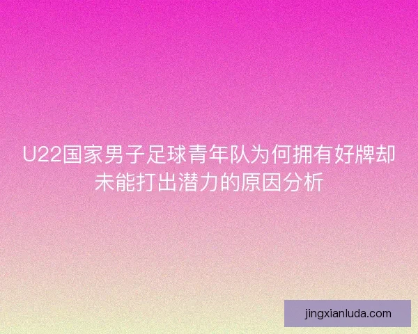 U22国家男子足球青年队为何拥有好牌却未能打出潜力的原因分析