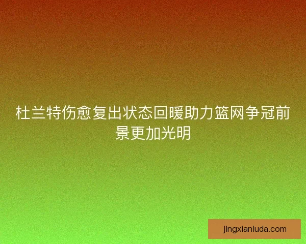 杜兰特伤愈复出状态回暖助力篮网争冠前景更加光明