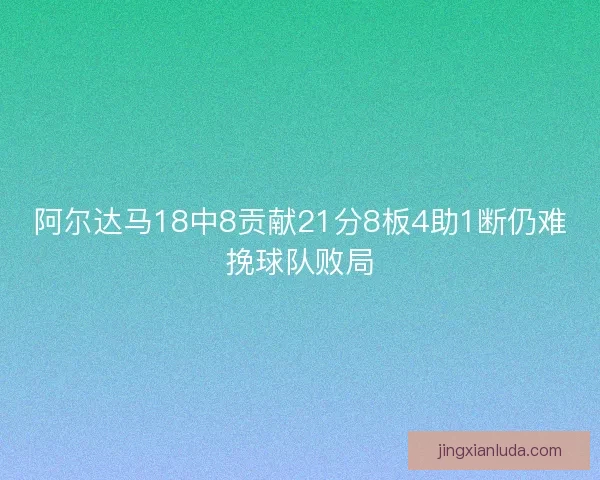 阿尔达马18中8贡献21分8板4助1断仍难挽球队败局